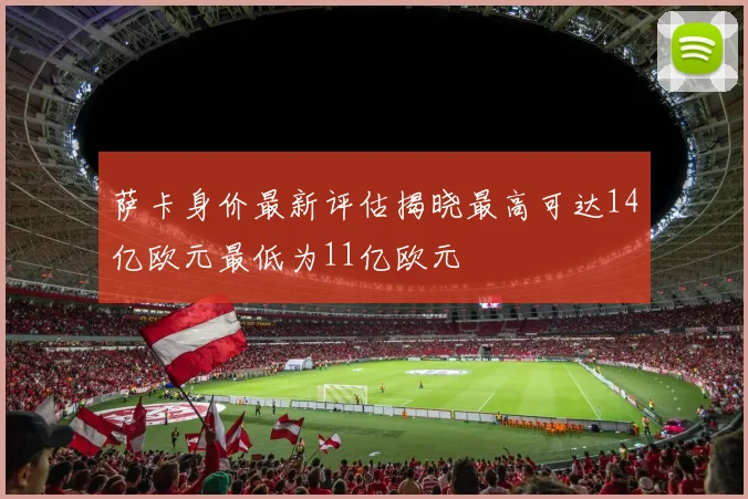 萨卡身价最新评估揭晓最高可达14亿欧元最低为11亿欧元