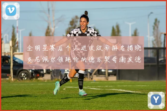 全明星赛后个人进攻效率排名揭晓克尼佩尔领跑伦纳德东契奇谢泼德紧随其后
