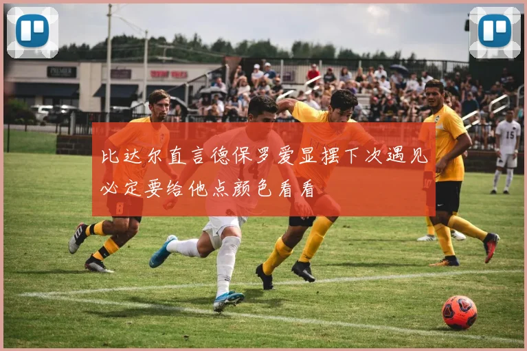 比达尔直言德保罗爱显摆下次遇见必定要给他点颜色看看