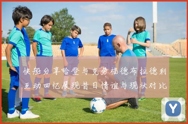 快船分享哈登与克劳福德布拉德利互动回忆展现昔日情谊与现状对比