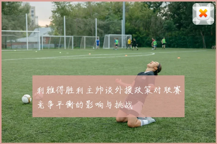 利雅得胜利主帅谈外援政策对联赛竞争平衡的影响与挑战