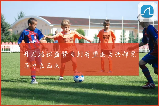丹尼格林盛赞马刺有望成为西部黑马冲击西决