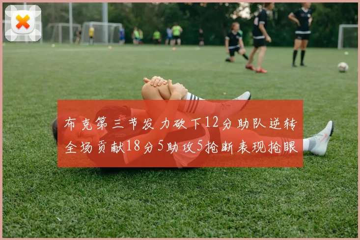 布克第三节发力砍下12分助队逆转全场贡献18分5助攻5抢断表现抢眼