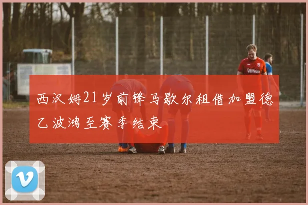 西汉姆21岁前锋马歇尔租借加盟德乙波鸿至赛季结束