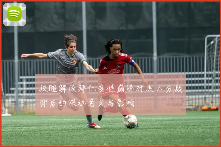 段暄解读拜仁多特巅峰对决六分战背后的深远意义与影响