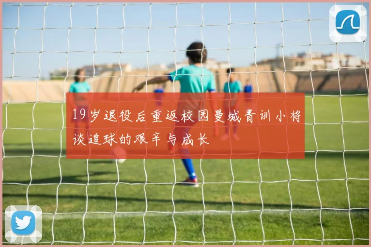 19岁退役后重返校园曼城青训小将谈追球的艰辛与成长