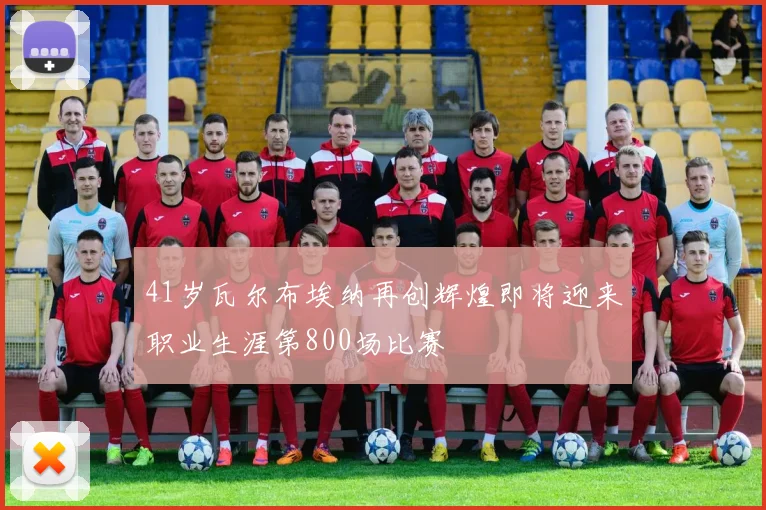 41岁瓦尔布埃纳再创辉煌即将迎来职业生涯第800场比赛