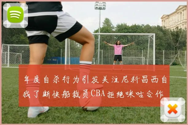 年度自杀行为引发关注尼科昌西自我了断快船裁员CBA拒绝咪咕合作