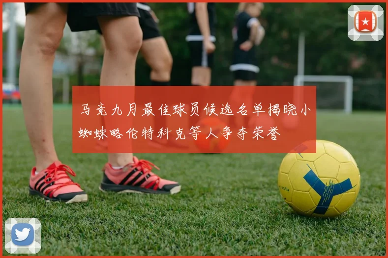 马竞九月最佳球员候选名单揭晓小蜘蛛略伦特科克等人争夺荣誉