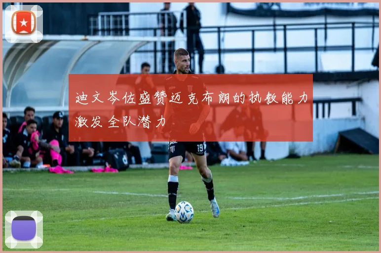 迪文岑佐盛赞迈克布朗的执教能力激发全队潜力