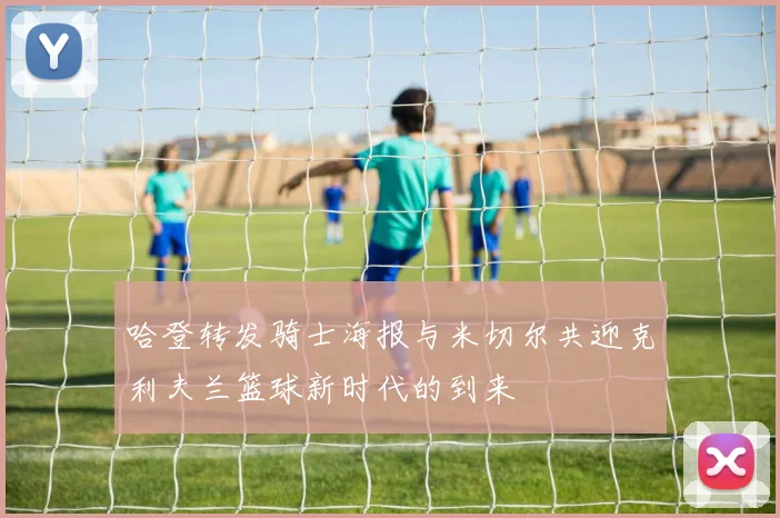 哈登转发骑士海报与米切尔共迎克利夫兰篮球新时代的到来