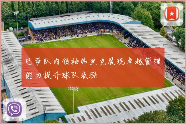 巴萨队内领袖弗里克展现卓越管理能力提升球队表现