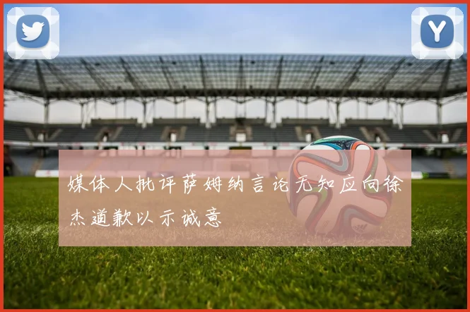 媒体人批评萨姆纳言论无知应向徐杰道歉以示诚意