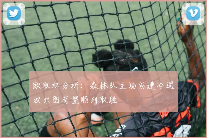 欧联杯分析：森林队主场或遭冷遇波尔图有望顺利取胜
