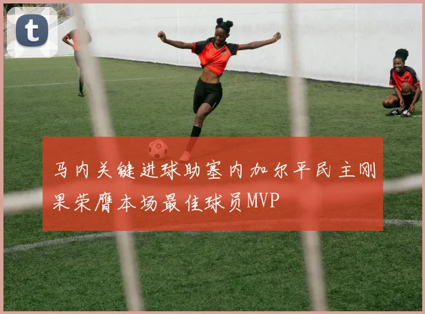 马内关键进球助塞内加尔平民主刚果荣膺本场最佳球员MVP