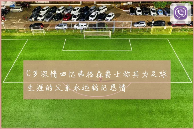 C罗深情回忆弗格森爵士称其为足球生涯的父亲永远铭记恩情