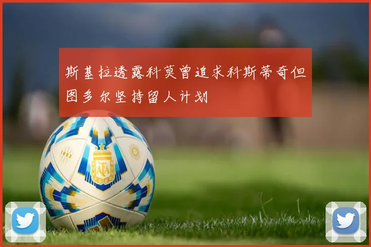 斯基拉透露科莫曾追求科斯蒂奇但图多尔坚持留人计划