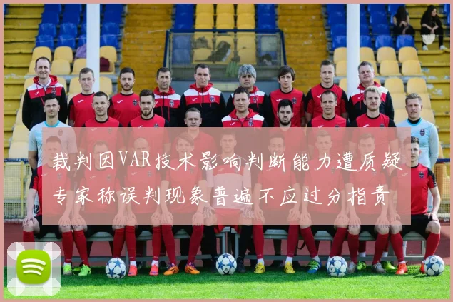 裁判因VAR技术影响判断能力遭质疑专家称误判现象普遍不应过分指责