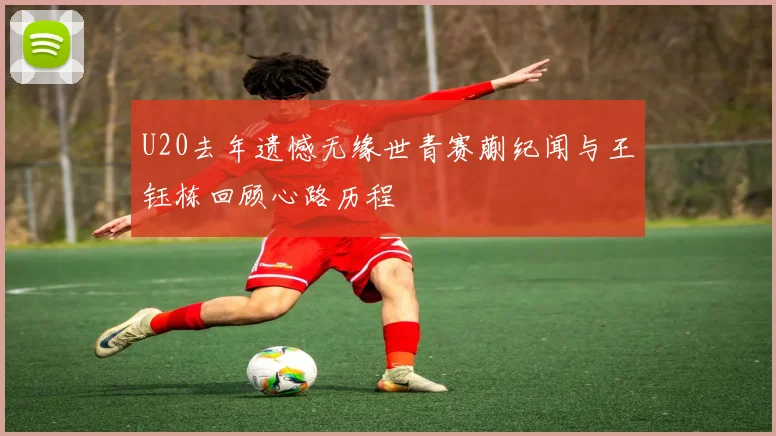 U20去年遗憾无缘世青赛蒯纪闻与王钰栋回顾心路历程
