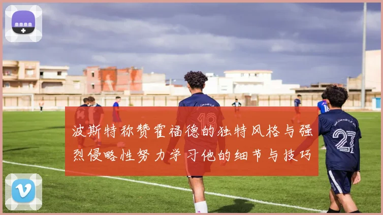 波斯特称赞霍福德的独特风格与强烈侵略性努力学习他的细节与技巧