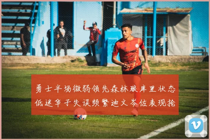 勇士半场微弱领先森林狼库里状态低迷华子失误频繁迪文岑佐表现抢眼