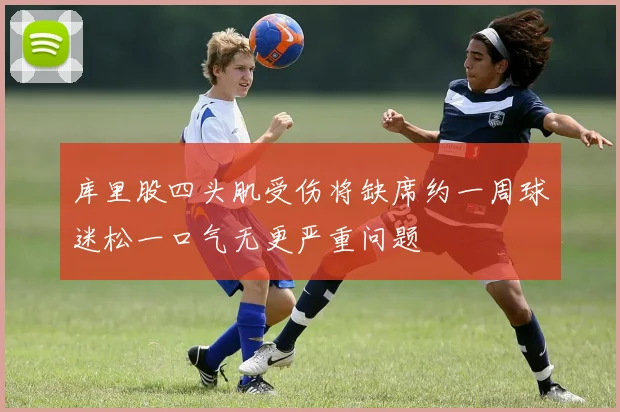 库里股四头肌受伤将缺席约一周球迷松一口气无更严重问题