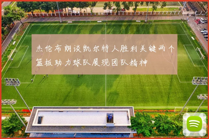 杰伦布朗谈凯尔特人胜利关键两个篮板助力球队展现团队精神