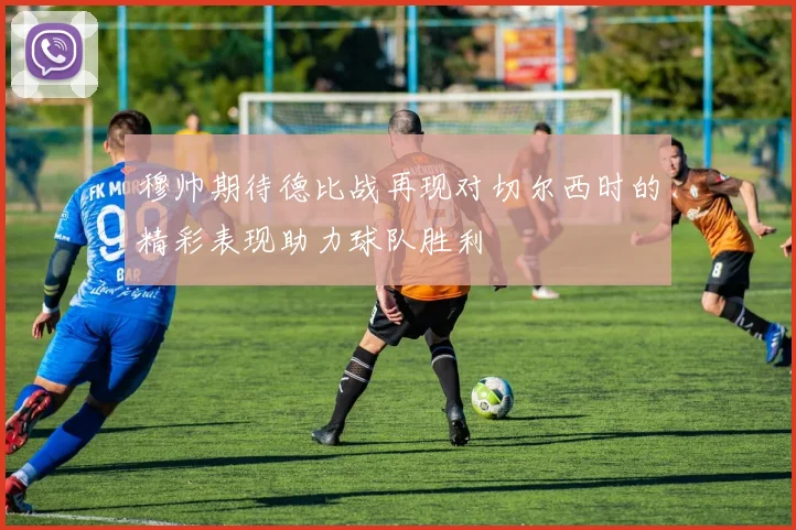 穆帅期待德比战再现对切尔西时的精彩表现助力球队胜利