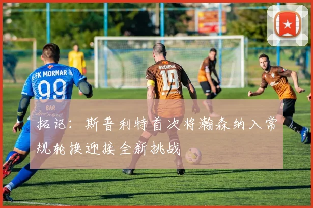 拓记：斯普利特首次将瀚森纳入常规轮换迎接全新挑战