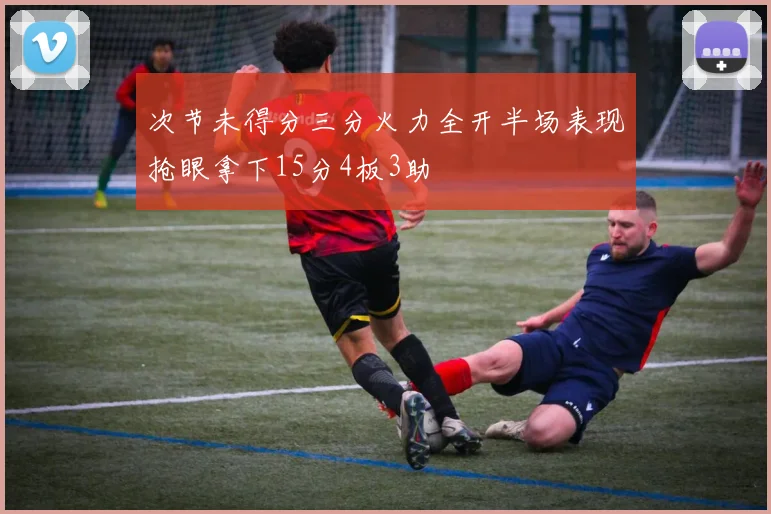 次节未得分三分火力全开半场表现抢眼拿下15分4板3助