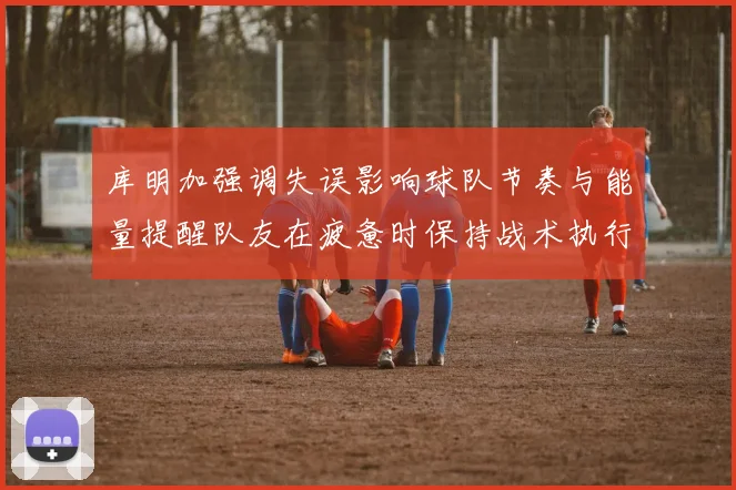 库明加强调失误影响球队节奏与能量提醒队友在疲惫时保持战术执行力