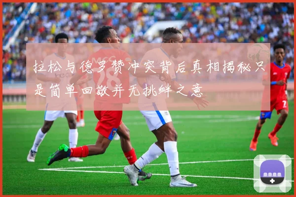 拉松与德罗赞冲突背后真相揭秘只是简单回敬并无挑衅之意