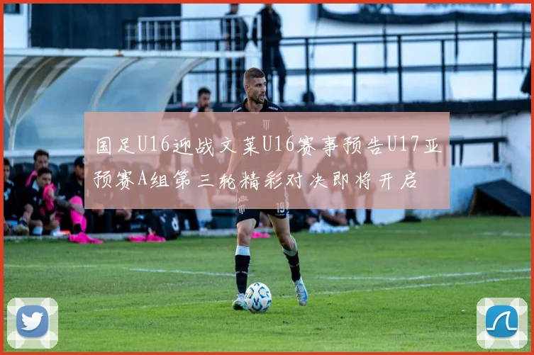 国足U16迎战文莱U16赛事预告U17亚预赛A组第三轮精彩对决即将开启