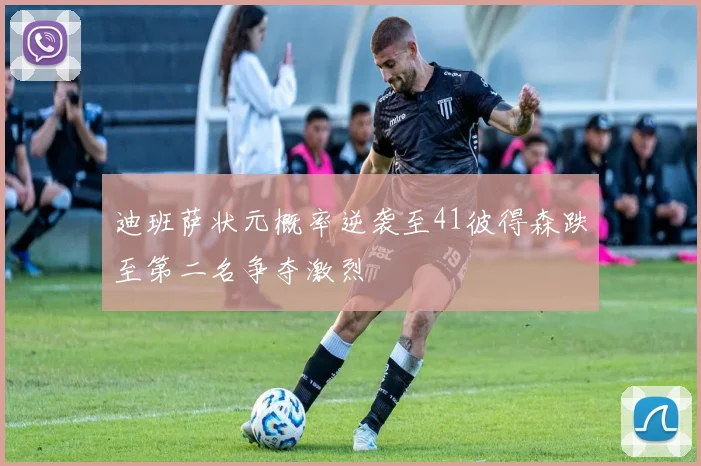 迪班萨状元概率逆袭至41彼得森跌至第二名争夺激烈