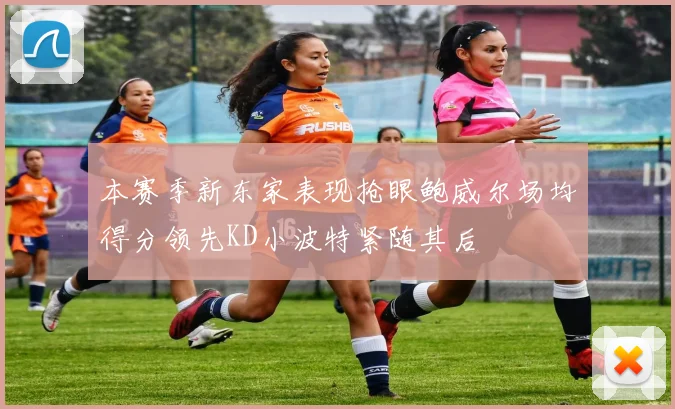 本赛季新东家表现抢眼鲍威尔场均得分领先KD小波特紧随其后