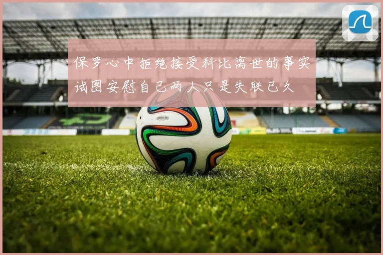 保罗心中拒绝接受科比离世的事实试图安慰自己两人只是失联已久