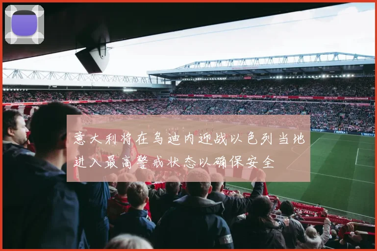 意大利将在乌迪内迎战以色列当地进入最高警戒状态以确保安全