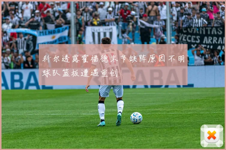 科尔透露霍福德末节缺阵原因不明球队篮板遭遇重创