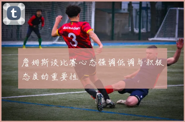 詹姆斯谈比赛心态强调低调与积极态度的重要性