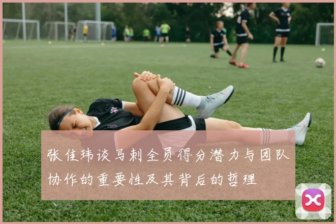 张佳玮谈马刺全员得分潜力与团队协作的重要性及其背后的哲理