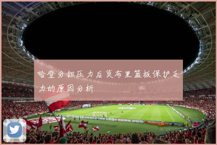哈登分担压力后莫布里篮板保护乏力的原因分析