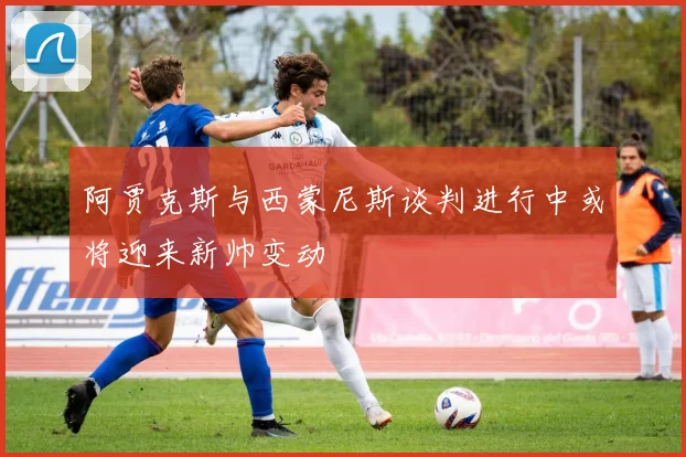 阿贾克斯与西蒙尼斯谈判进行中或将迎来新帅变动
