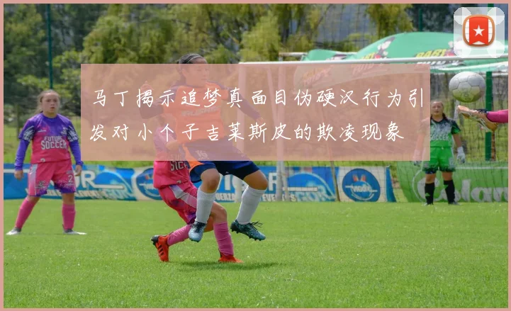马丁揭示追梦真面目伪硬汉行为引发对小个子吉莱斯皮的欺凌现象