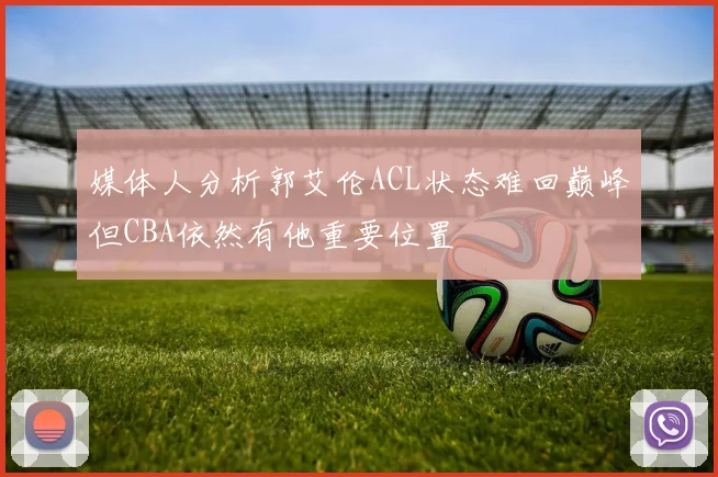 媒体人分析郭艾伦ACL状态难回巅峰但CBA依然有他重要位置