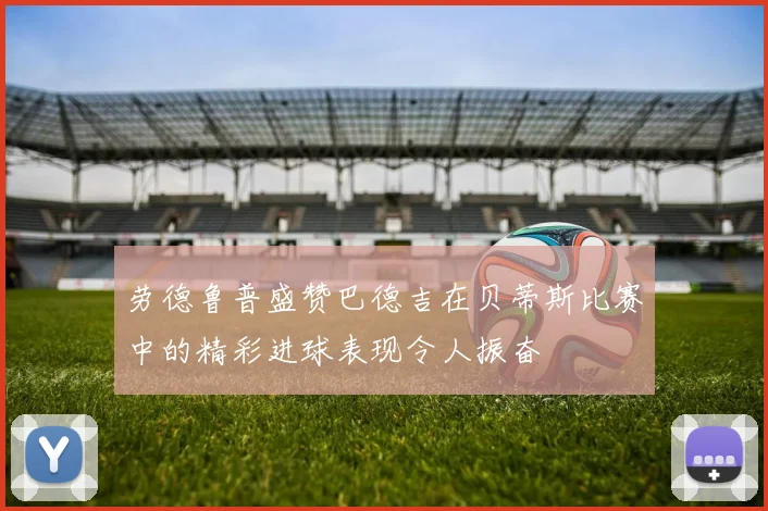 劳德鲁普盛赞巴德吉在贝蒂斯比赛中的精彩进球表现令人振奋