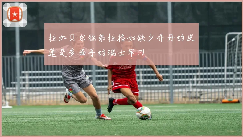 拉加贝尔称弗拉格如缺少乔丹的皮蓬是多面手的瑞士军刀