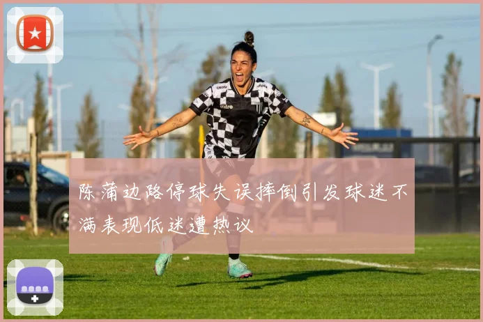 陈蒲边路停球失误摔倒引发球迷不满表现低迷遭热议