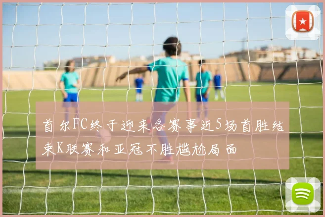 首尔FC终于迎来各赛事近5场首胜结束K联赛和亚冠不胜尴尬局面