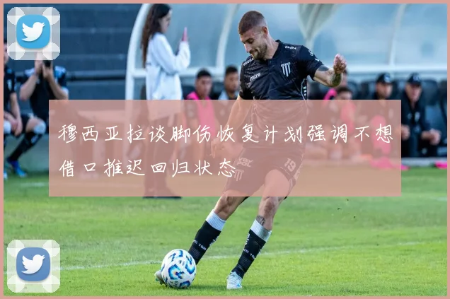 穆西亚拉谈脚伤恢复计划强调不想借口推迟回归状态
