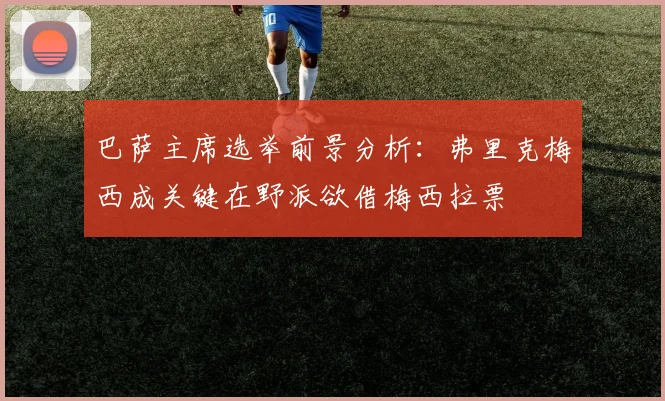 巴萨主席选举前景分析：弗里克梅西成关键在野派欲借梅西拉票